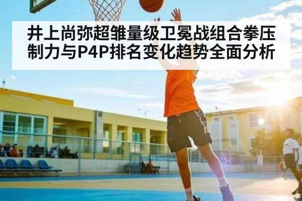 井上尚弥超雏量级卫冕战组合拳压制力与P4P排名变化趋势全面分析